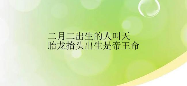 二月二出生的人叫天胎龙抬头出生是帝王命