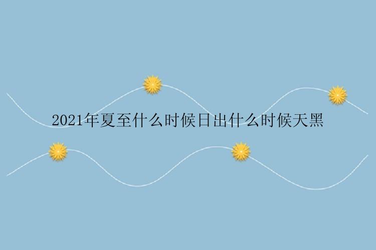 2021年夏至什么时候日出什么时候天黑