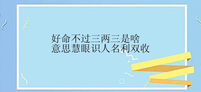 好命不过三两三是啥意思慧眼识人名利双收