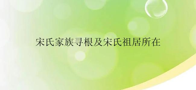 宋氏家族寻根及宋氏祖居所在