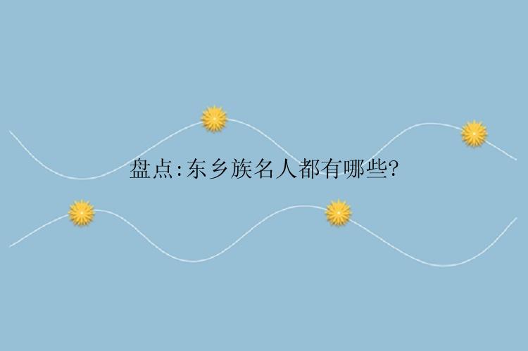 盘点:东乡族名人都有哪些?