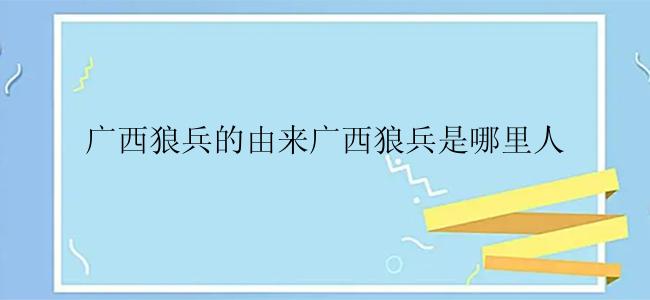 广西狼兵的由来广西狼兵是哪里人