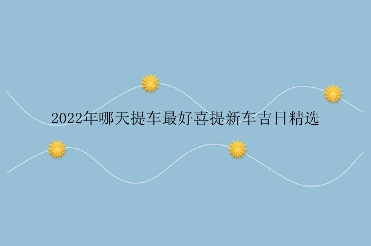 2022年哪天提车最好喜提新车吉日精选