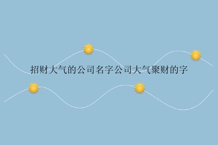 招财大气的公司名字公司大气聚财的字