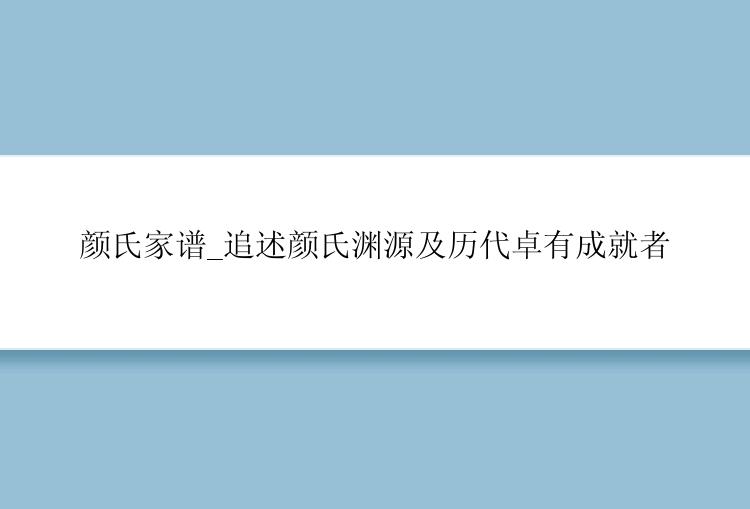 颜氏家谱_追述颜氏渊源及历代卓有成就者