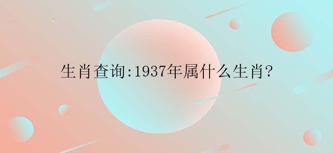 生肖查询:1937年属什么生肖?