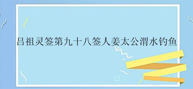 吕祖灵签第九十八签人姜太公渭水钓鱼