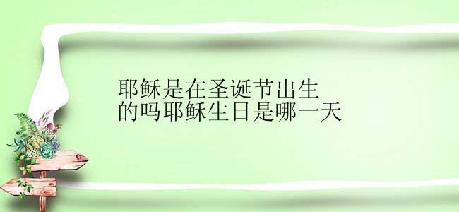 耶稣是在圣诞节出生的吗耶稣生日是哪一天