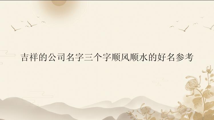 吉祥的公司名字三个字顺风顺水的好名参考