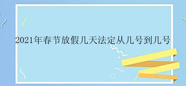 2021年春节放假几天法定从几号到几号