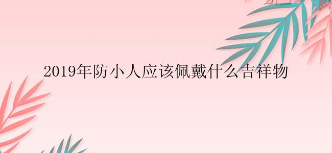 2019年防小人应该佩戴什么吉祥物