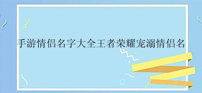 手游情侣名字大全王者荣耀宠溺情侣名