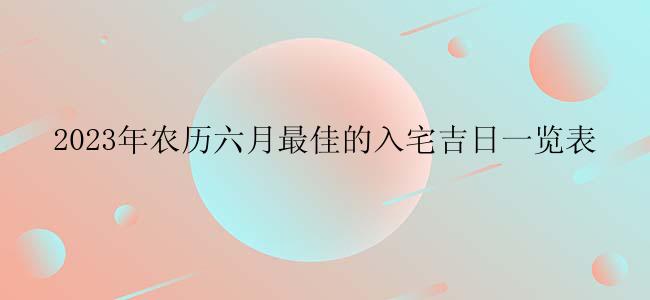 2023年农历六月最佳的入宅吉日一览表