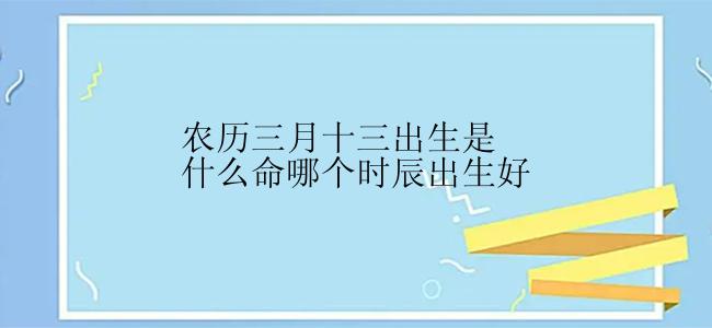 农历三月十三出生是什么命哪个时辰出生好