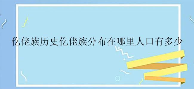 仡佬族历史仡佬族分布在哪里人口有多少