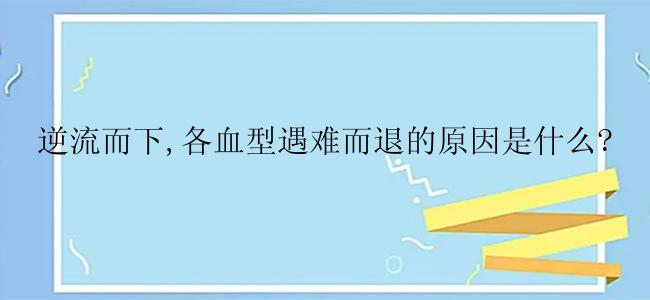 逆流而下,各血型遇难而退的原因是什么?