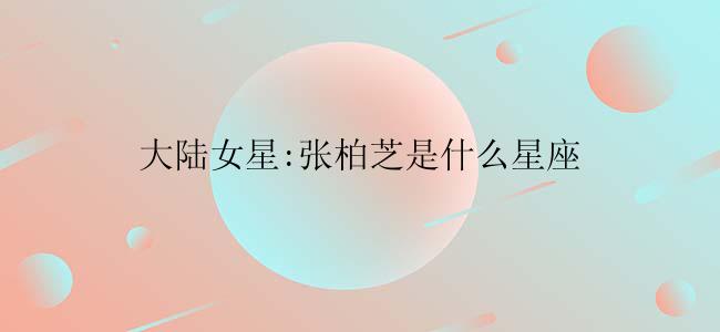 大陆女星:张柏芝是什么星座