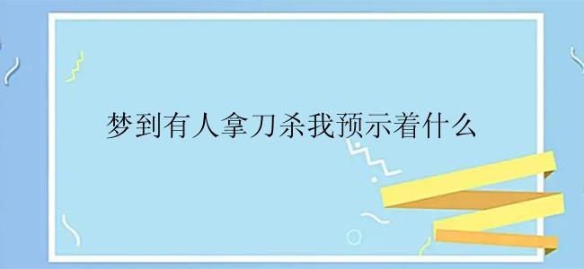 梦到有人拿刀杀我预示着什么