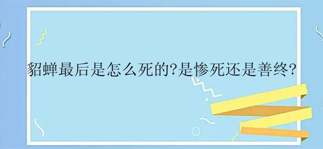 貂蝉最后是怎么死的?是惨死还是善终?