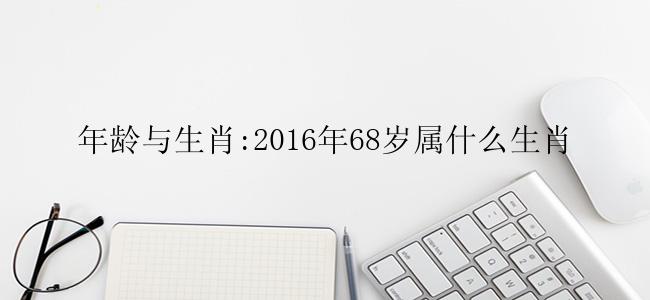 年龄与生肖:2016年68岁属什么生肖