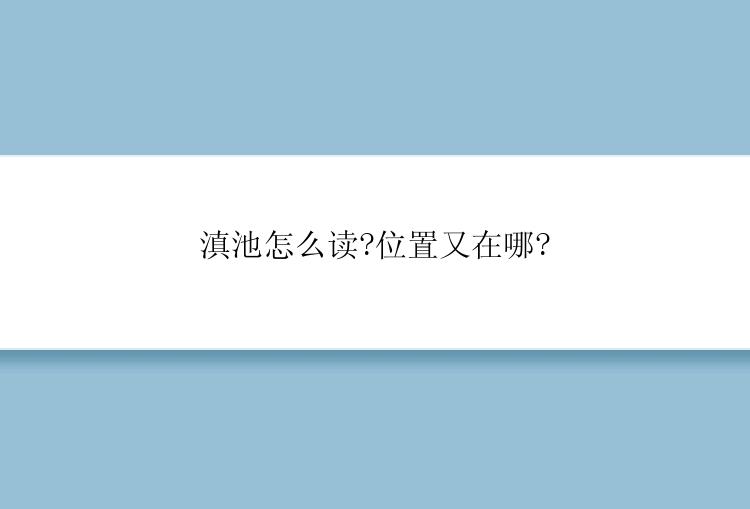 滇池怎么读?位置又在哪?