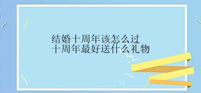 结婚十周年该怎么过十周年最好送什么礼物