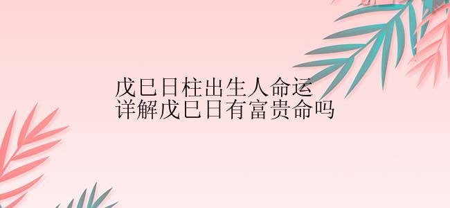 戊巳日柱出生人命运详解戊巳日有富贵命吗