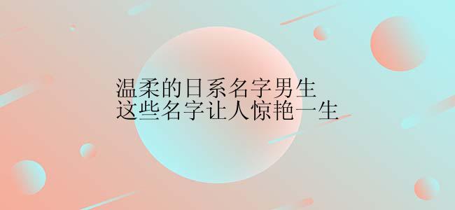 温柔的日系名字男生这些名字让人惊艳一生