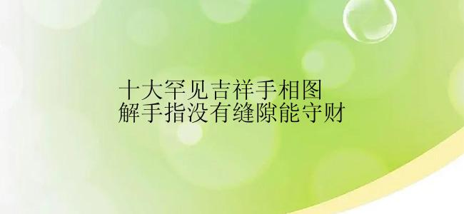 十大罕见吉祥手相图解手指没有缝隙能守财