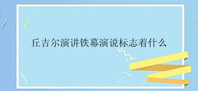 丘吉尔演讲铁幕演说标志着什么