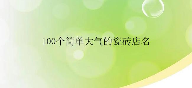 100个简单大气的瓷砖店名