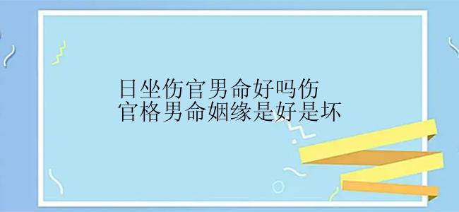 日坐伤官男命好吗伤官格男命姻缘是好是坏