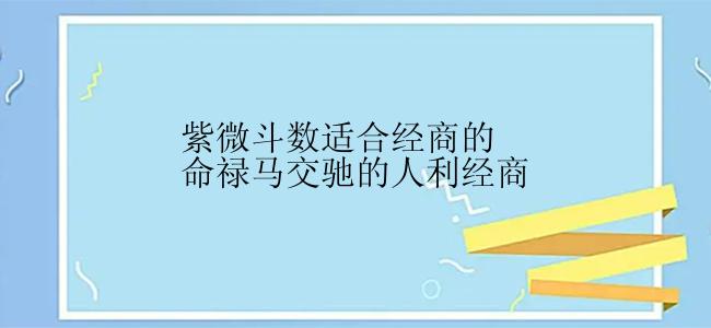 紫微斗数适合经商的命禄马交驰的人利经商