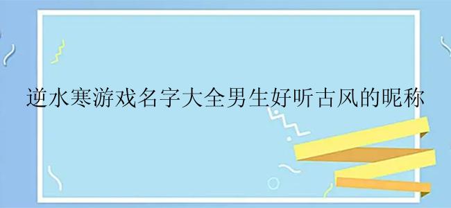 逆水寒游戏名字大全男生好听古风的昵称