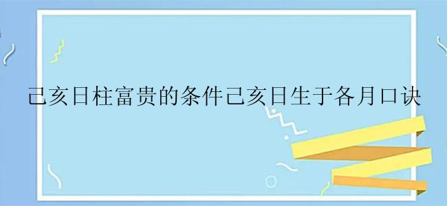 己亥日柱富贵的条件己亥日生于各月口诀