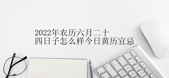 2022年农历六月二十四日子怎么样今日黄历宜忌