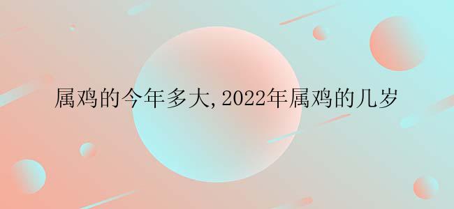 属鸡的今年多大,2022年属鸡的几岁