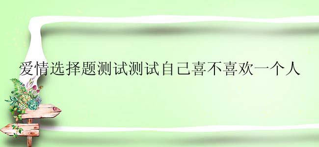 爱情选择题测试测试自己喜不喜欢一个人