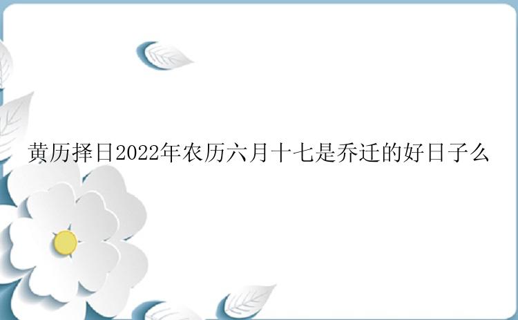 黄历择日2022年农历六月十七是乔迁的好日子么