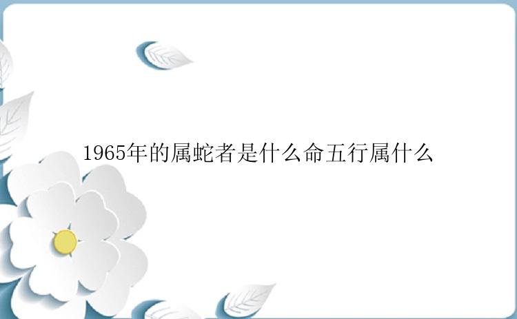 1965年的属蛇者是什么命五行属什么