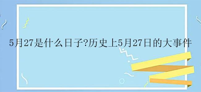 5月27是什么日子?历史上5月27日的大事件