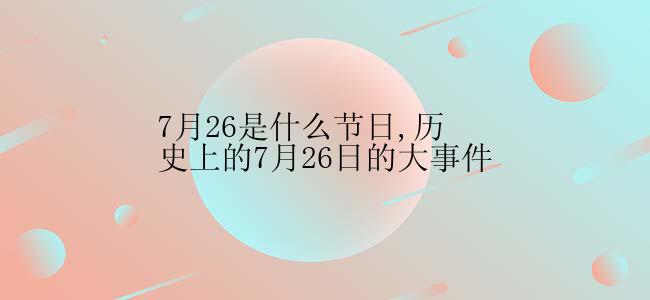 7月26是什么节日,历史上的7月26日的大事件