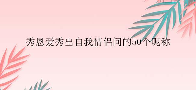 秀恩爱秀出自我情侣间的50个昵称