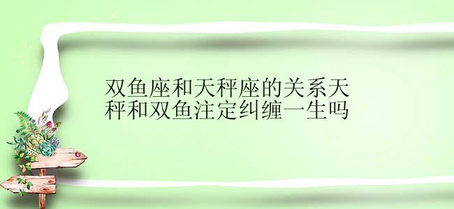 双鱼座和天秤座的关系天秤和双鱼注定纠缠一生吗