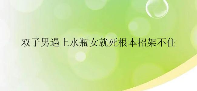 双子男遇上水瓶女就死根本招架不住