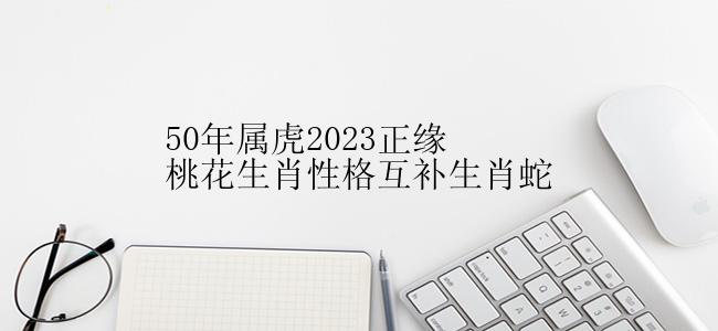 50年属虎2023正缘桃花生肖性格互补生肖蛇