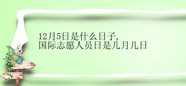 12月5日是什么日子,国际志愿人员日是几月几日