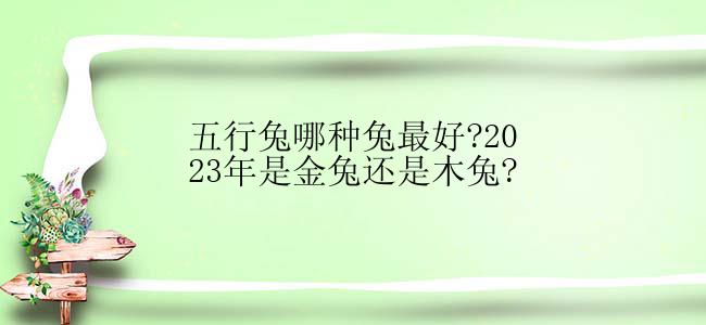 五行兔哪种兔最好?2023年是金兔还是木兔?