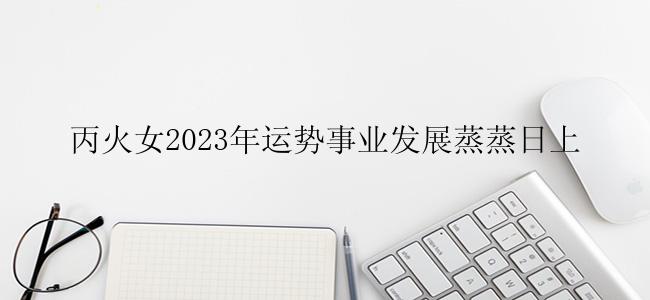 丙火女2023年运势事业发展蒸蒸日上