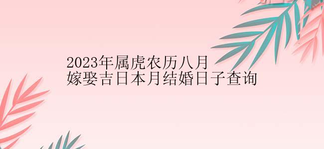 2023年属虎农历八月嫁娶吉日本月结婚日子查询